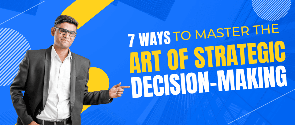 7 Ways to Master the Art of Strategic Decision-Making